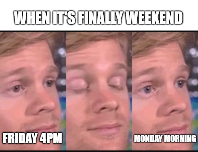 When it's finally weekend, Friday 4pm -> Monday morning. It goes in a blink!