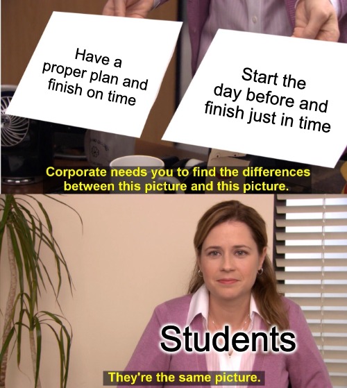 have a proper plan and finish on time, start the day before and finish just in time, students: it's the same picture