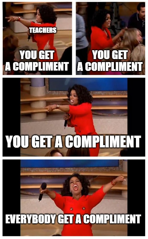 Teachers, you get a compliment, you get a compliement, you get a compliment, everybody gets a compliment!