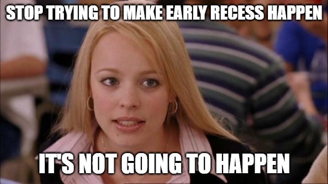 Stop trying to make early recess happen, it's not going to happen